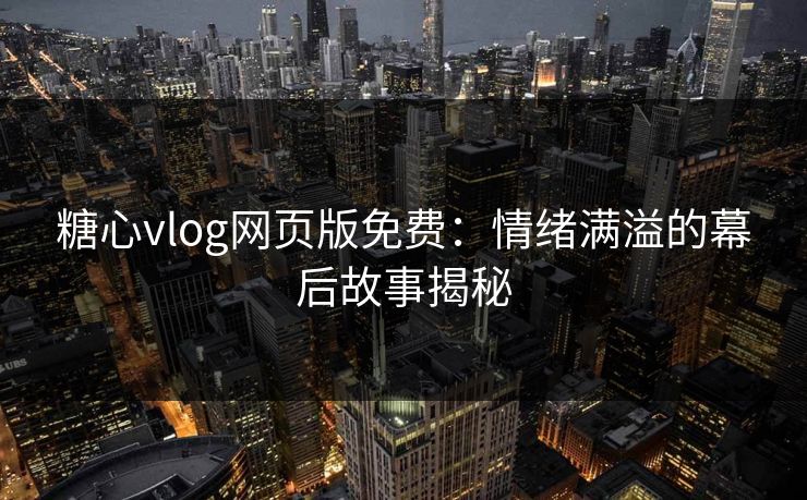 糖心vlog网页版免费：情绪满溢的幕后故事揭秘