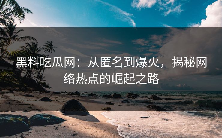 黑料吃瓜网：从匿名到爆火，揭秘网络热点的崛起之路