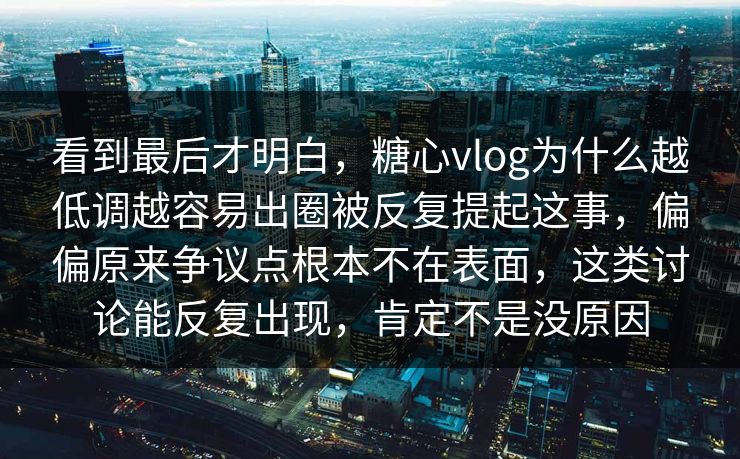 看到最后才明白,糖心vlog为什么越低调越容易出圈被反复提起这事,偏偏原来争议点根本不在表面,这类讨论能反复出现,肯定不是没原因 看到最后才明白,糖心vlog为什么越低调越容易出圈被反复提起这事,偏偏原来争议点根本不在表面,这类讨论能反复出现,肯定不是没原因
