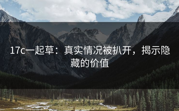 17c一起草:真实情况被扒开,揭示隐藏的价值 17c一起草:真实情况被扒开,揭示隐藏的价值