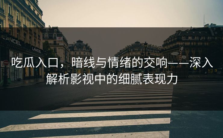 吃瓜入口,暗线与情绪的交响——深入解析影视中的细腻表现力 吃瓜入口,暗线与情绪的交响——深入解析影视中的细腻表现力