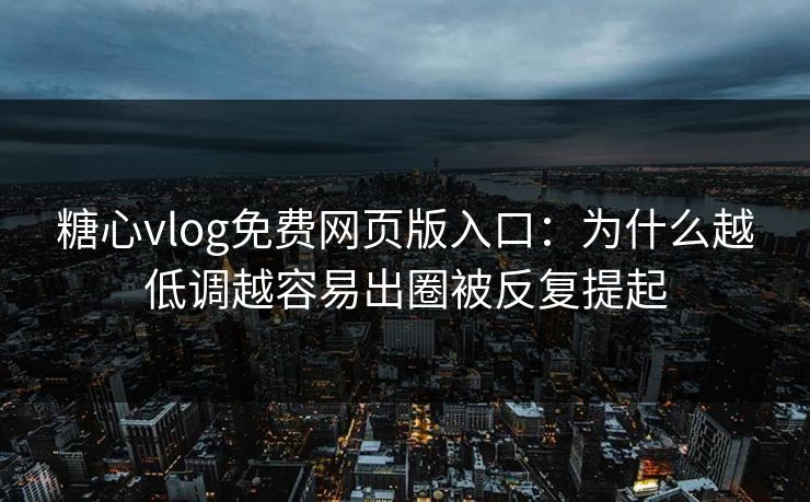 糖心vlog免费网页版入口：为什么越低调越容易出圈被反复提起