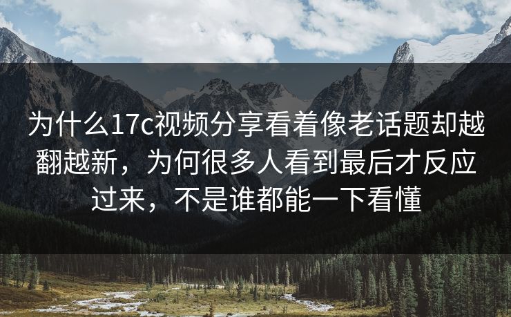 为什么17c视频分享看着像老话题却越翻越新,为何很多人看到最后才反应过来,不是谁都能一下看懂 为什么17c视频分享看着像老话题却越翻越新,为何很多人看到最后才反应过来,不是谁都能一下看懂