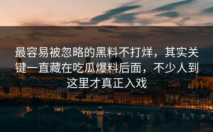 最容易被忽略的黑料不打烊，其实关键一直藏在吃瓜爆料后面，不少人到这里才真正入戏