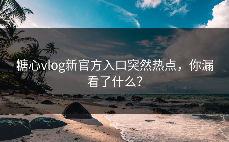 糖心vlog新官方入口突然热点,你漏看了什么? 糖心vlog新官方入口突然热点,你漏看了什么?