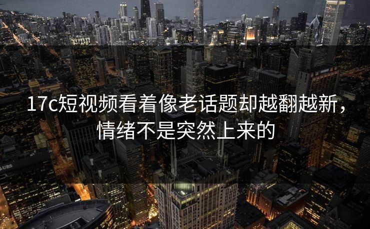 17c短视频看着像老话题却越翻越新,情绪不是突然上来的 17c短视频看着像老话题却越翻越新,情绪不是突然上来的