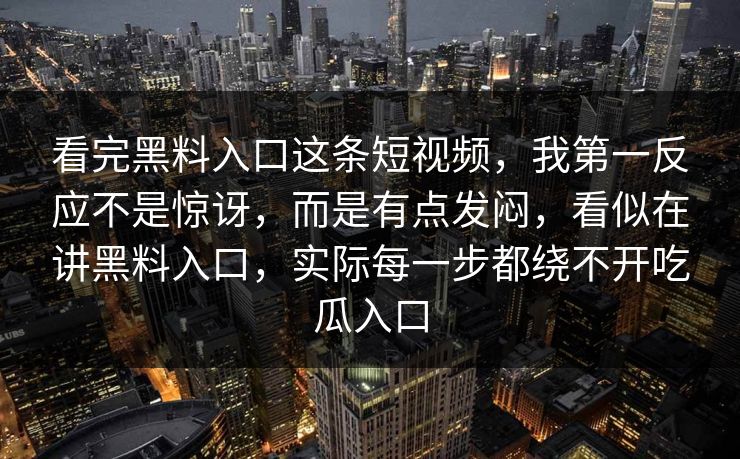 看完黑料入口这条短视频,我第一反应不是惊讶,而是有点发闷,看似在讲黑料入口,实际每一步都绕不开吃瓜入口 看完黑料入口这条短视频,我第一反应不是惊讶,而是有点发闷,看似在讲黑料入口,实际每一步都绕不开吃瓜入口