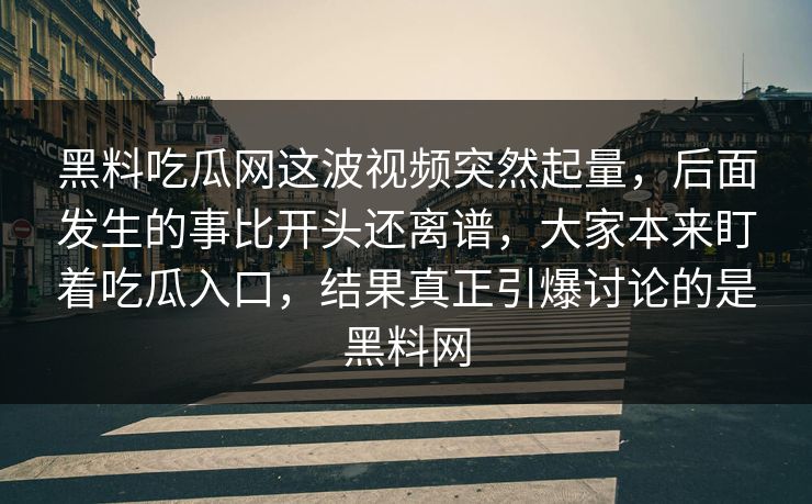 黑料吃瓜网这波视频突然起量,后面发生的事比开头还离谱,大家本来盯着吃瓜入口,结果真正引爆讨论的是黑料网 黑料吃瓜网这波视频突然起量,后面发生的事比开头还离谱,大家本来盯着吃瓜入口,结果真正引爆讨论的是黑料网