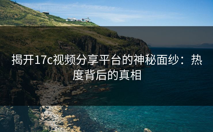 揭开17c视频分享平台的神秘面纱:热度背后的真相 揭开17c视频分享平台的神秘面纱:热度背后的真相