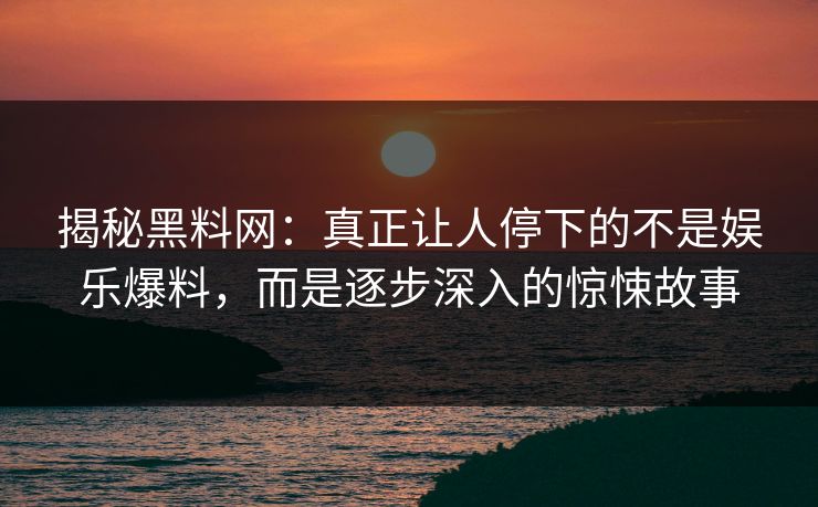 揭秘黑料网:真正让人停下的不是娱乐爆料,而是逐步深入的惊悚故事 揭秘黑料网:真正让人停下的不是娱乐爆料,而是逐步深入的惊悚故事