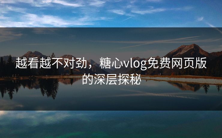 越看越不对劲,糖心vlog免费网页版的深层探秘 越看越不对劲,糖心vlog免费网页版的深层探秘