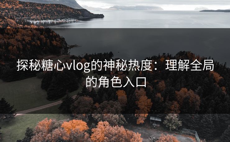 探秘糖心vlog的神秘热度:理解全局的角色入口 探秘糖心vlog的神秘热度:理解全局的角色入口