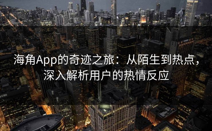 海角App的奇迹之旅:从陌生到热点,深入解析用户的热情反应 海角App的奇迹之旅:从陌生到热点,深入解析用户的热情反应
