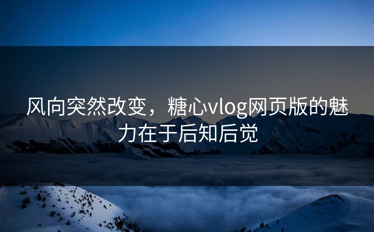 风向突然改变,糖心vlog网页版的魅力在于后知后觉 风向突然改变,糖心vlog网页版的魅力在于后知后觉