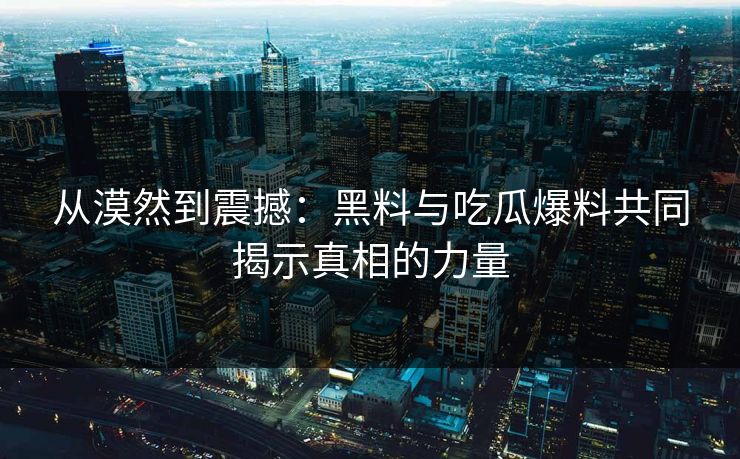 从漠然到震撼:黑料与吃瓜爆料共同揭示真相的力量 从漠然到震撼:黑料与吃瓜爆料共同揭示真相的力量