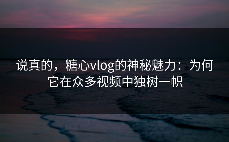 说真的,糖心vlog的神秘魅力:为何它在众多视频中独树一帜 说真的,糖心vlog的神秘魅力:为何它在众多视频中独树一帜