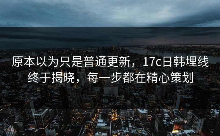 原本以为只是普通更新,17c日韩埋线终于揭晓,每一步都在精心策划 原本以为只是普通更新,17c日韩埋线终于揭晓,每一步都在精心策划