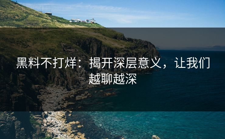 黑料不打烊:揭开深层意义,让我们越聊越深 黑料不打烊:揭开深层意义,让我们越聊越深