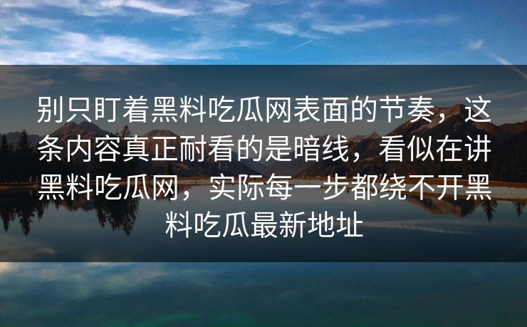 别只盯着黑料吃瓜网表面的节奏,这条内容真正耐看的是暗线,看似在讲黑料吃瓜网,实际每一步都绕不开黑料吃瓜最新地址 别只盯着黑料吃瓜网表面的节奏,这条内容真正耐看的是暗线,看似在讲黑料吃瓜网,实际每一步都绕不开黑料吃瓜最新地址
