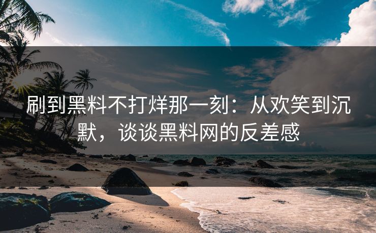 刷到黑料不打烊那一刻:从欢笑到沉默,谈谈黑料网的反差感 刷到黑料不打烊那一刻:从欢笑到沉默,谈谈黑料网的反差感