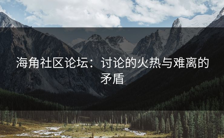 海角社区论坛:讨论的火热与难离的矛盾 海角社区论坛:讨论的火热与难离的矛盾