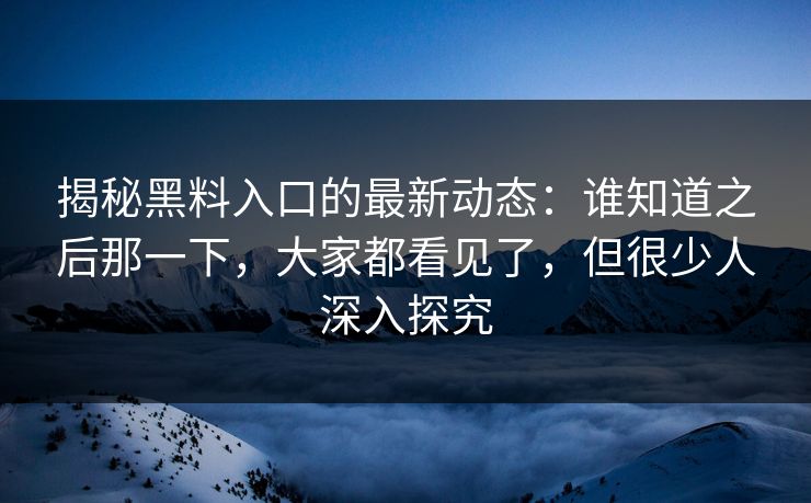 揭秘黑料入口的最新动态:谁知道之后那一下,大家都看见了,但很少人深入探究 揭秘黑料入口的最新动态:谁知道之后那一下,大家都看见了,但很少人深入探究
